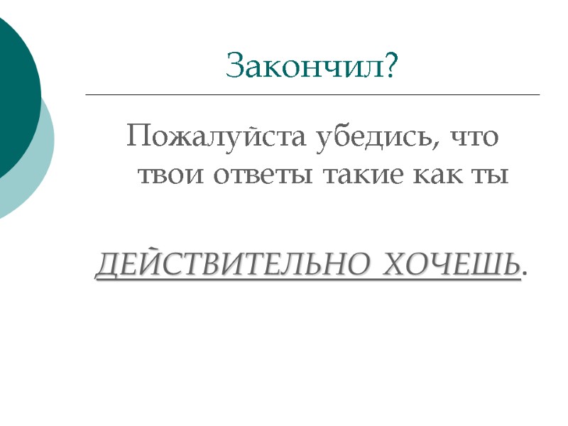 Пожалуйста убедись, что твои ответы такие как ты  ДЕЙСТВИТЕЛЬНО ХОЧЕШЬ.   Закончил?